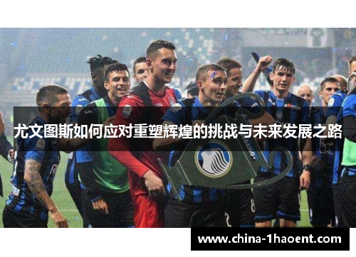 尤文图斯如何应对重塑辉煌的挑战与未来发展之路