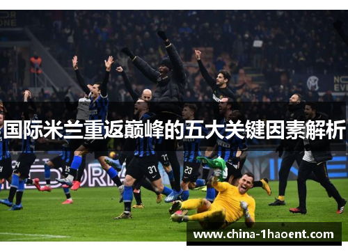 国际米兰重返巅峰的五大关键因素解析