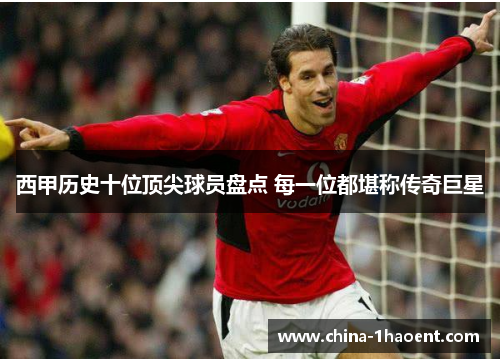 西甲历史十位顶尖球员盘点 每一位都堪称传奇巨星