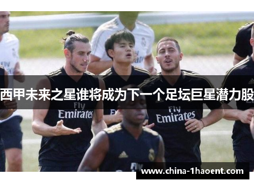 西甲未来之星谁将成为下一个足坛巨星潜力股