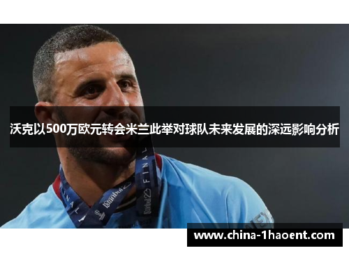沃克以500万欧元转会米兰此举对球队未来发展的深远影响分析