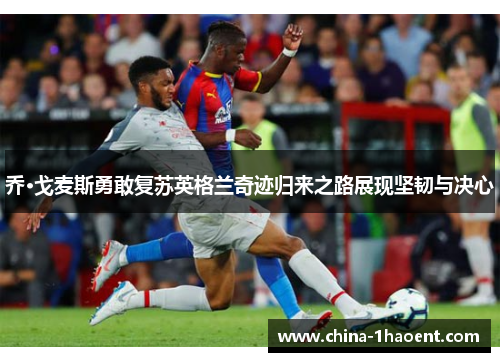 乔·戈麦斯勇敢复苏英格兰奇迹归来之路展现坚韧与决心
