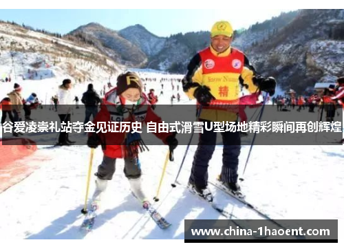 谷爱凌崇礼站夺金见证历史 自由式滑雪U型场地精彩瞬间再创辉煌