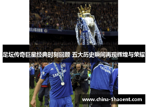 足坛传奇巨星经典时刻回顾 五大历史瞬间再现辉煌与荣耀