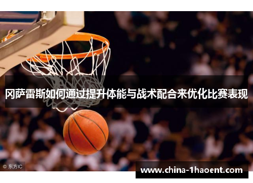 冈萨雷斯如何通过提升体能与战术配合来优化比赛表现