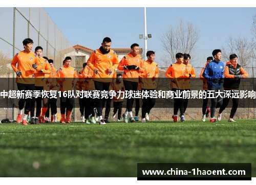 中超新赛季恢复16队对联赛竞争力球迷体验和商业前景的五大深远影响