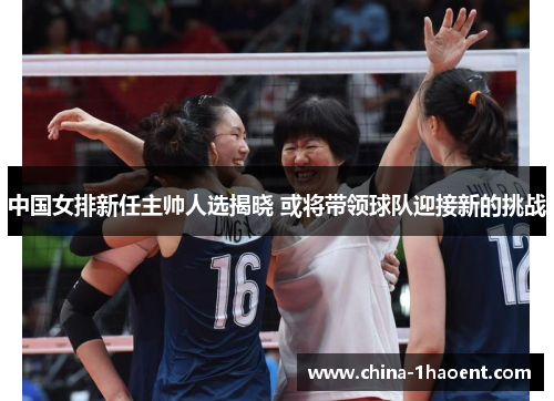 中国女排新任主帅人选揭晓 或将带领球队迎接新的挑战