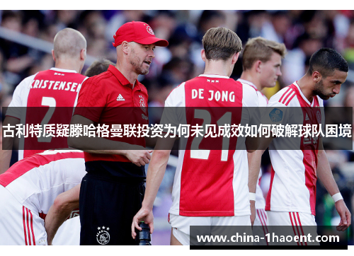 古利特质疑滕哈格曼联投资为何未见成效如何破解球队困境