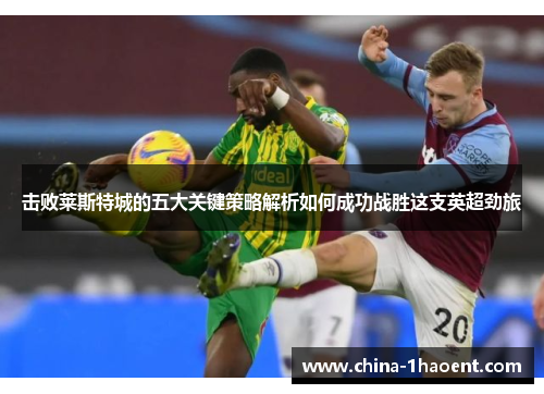 击败莱斯特城的五大关键策略解析如何成功战胜这支英超劲旅