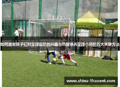 如何激发孩子们对足球运动的兴趣与热爱培养足球小将的五大关键方法