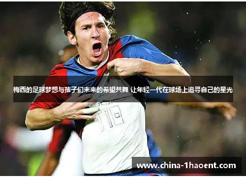 梅西的足球梦想与孩子们未来的希望共舞 让年轻一代在球场上追寻自己的星光