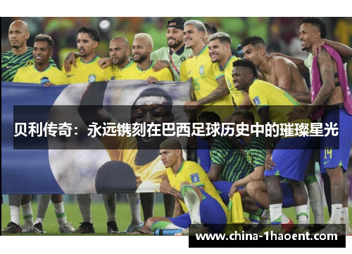 贝利传奇：永远镌刻在巴西足球历史中的璀璨星光