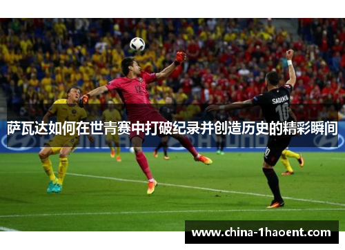 萨瓦达如何在世青赛中打破纪录并创造历史的精彩瞬间