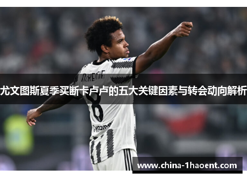 尤文图斯夏季买断卡卢卢的五大关键因素与转会动向解析