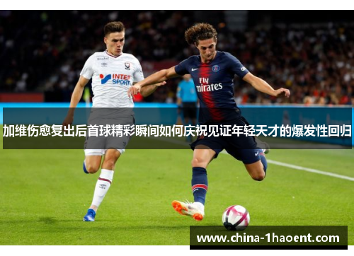 加维伤愈复出后首球精彩瞬间如何庆祝见证年轻天才的爆发性回归