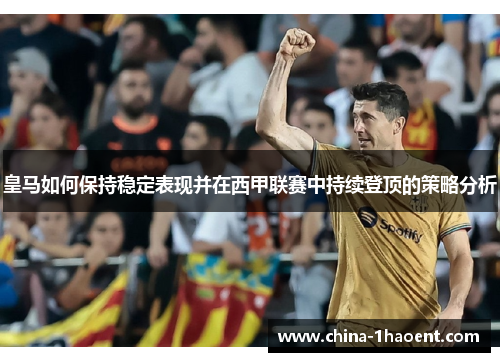 皇马如何保持稳定表现并在西甲联赛中持续登顶的策略分析