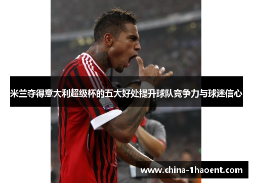 米兰夺得意大利超级杯的五大好处提升球队竞争力与球迷信心