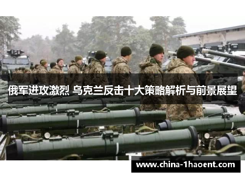俄军进攻激烈 乌克兰反击十大策略解析与前景展望