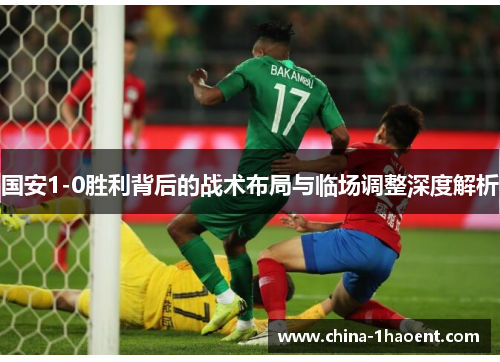 国安1-0胜利背后的战术布局与临场调整深度解析