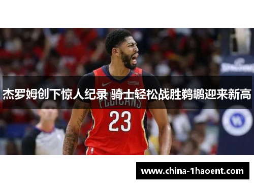 杰罗姆创下惊人纪录 骑士轻松战胜鹈鹕迎来新高