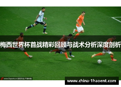 梅西世界杯首战精彩回顾与战术分析深度剖析