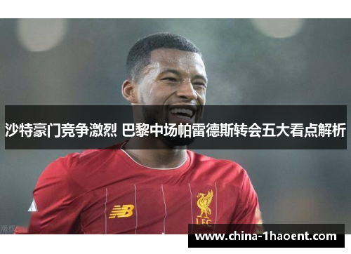 沙特豪门竞争激烈 巴黎中场帕雷德斯转会五大看点解析