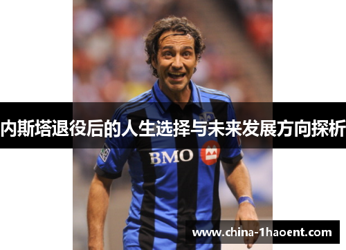 内斯塔退役后的人生选择与未来发展方向探析