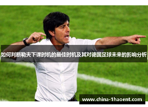 如何判断勒夫下课时机的最佳时机及其对德国足球未来的影响分析