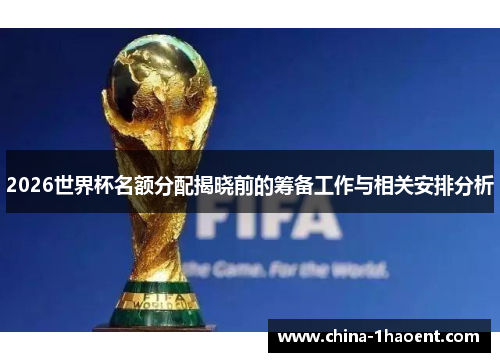 2026世界杯名额分配揭晓前的筹备工作与相关安排分析