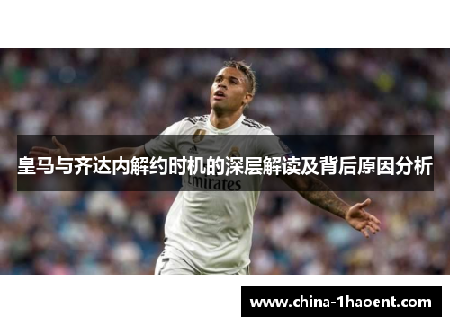 皇马与齐达内解约时机的深层解读及背后原因分析