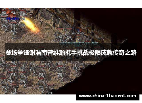 赛场争锋谢浩南曾维瀚携手挑战极限成就传奇之路