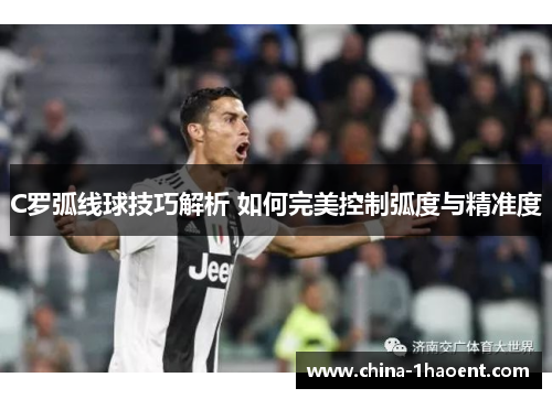 C罗弧线球技巧解析 如何完美控制弧度与精准度