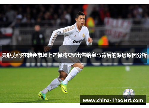 曼联为何在转会市场上选择将C罗出售给皇马背后的深层原因分析