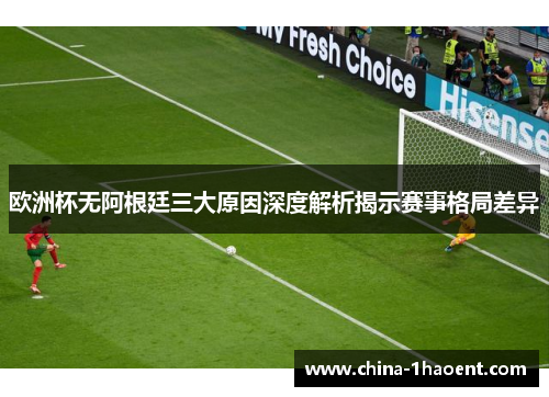 欧洲杯无阿根廷三大原因深度解析揭示赛事格局差异