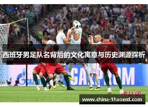 西班牙男足队名背后的文化寓意与历史渊源探析