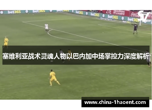 塞维利亚战术灵魂人物以巴内加中场掌控力深度解析