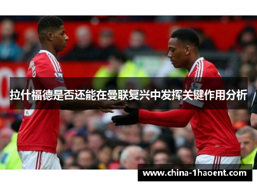 拉什福德是否还能在曼联复兴中发挥关键作用分析