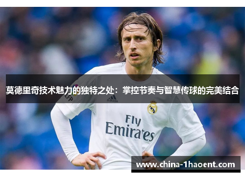 莫德里奇技术魅力的独特之处：掌控节奏与智慧传球的完美结合