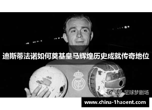 迪斯蒂法诺如何奠基皇马辉煌历史成就传奇地位