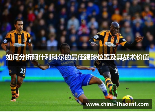 如何分析阿什利科尔的最佳踢球位置及其战术价值