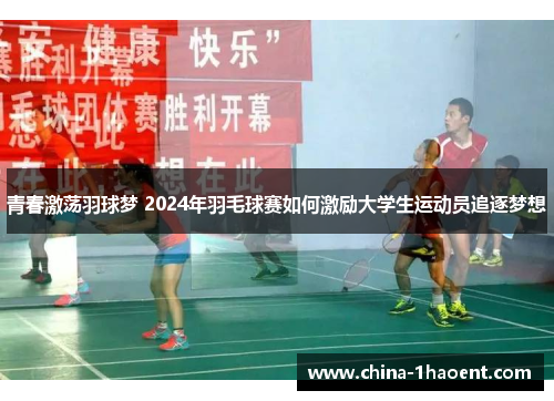 青春激荡羽球梦 2024年羽毛球赛如何激励大学生运动员追逐梦想