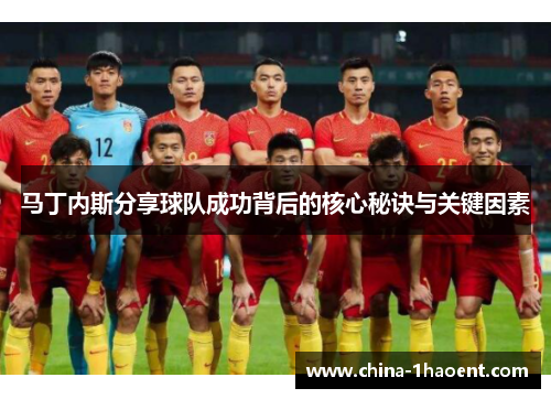 马丁内斯分享球队成功背后的核心秘诀与关键因素