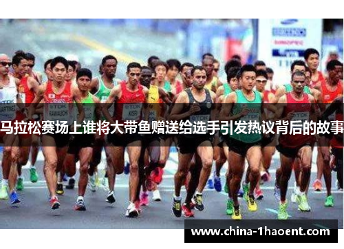 马拉松赛场上谁将大带鱼赠送给选手引发热议背后的故事