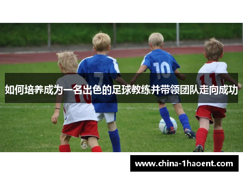 如何培养成为一名出色的足球教练并带领团队走向成功