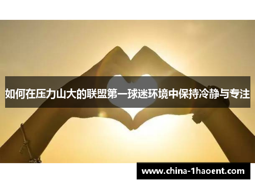 如何在压力山大的联盟第一球迷环境中保持冷静与专注