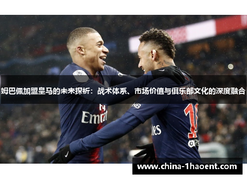 姆巴佩加盟皇马的未来探析：战术体系、市场价值与俱乐部文化的深度融合