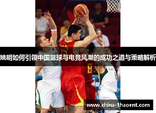 姚明如何引领中国篮球与电竞风潮的成功之道与策略解析