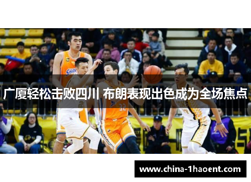 广厦轻松击败四川 布朗表现出色成为全场焦点