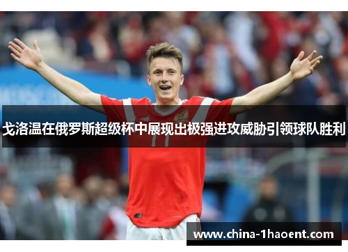 戈洛温在俄罗斯超级杯中展现出极强进攻威胁引领球队胜利 戈洛温在俄罗斯超级杯中展现出极强进攻威胁引领球队胜利