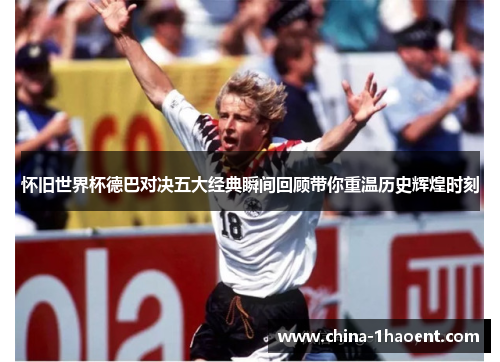 怀旧世界杯德巴对决五大经典瞬间回顾带你重温历史辉煌时刻 怀旧世界杯德巴对决五大经典瞬间回顾带你重温历史辉煌时刻